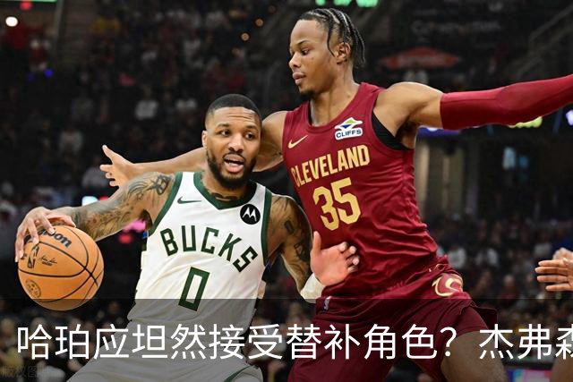 哈珀应坦然接受替补角色？杰弗森：哈登唯一打进总决赛时是第六人